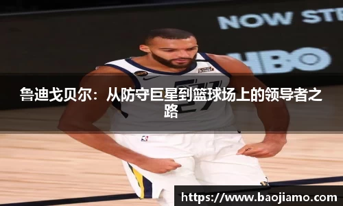 鲁迪戈贝尔：从防守巨星到篮球场上的领导者之路