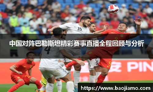 中国对阵巴勒斯坦精彩赛事直播全程回顾与分析